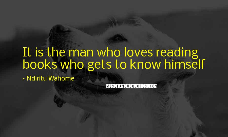 Ndiritu Wahome Quotes: It is the man who loves reading books who gets to know himself
