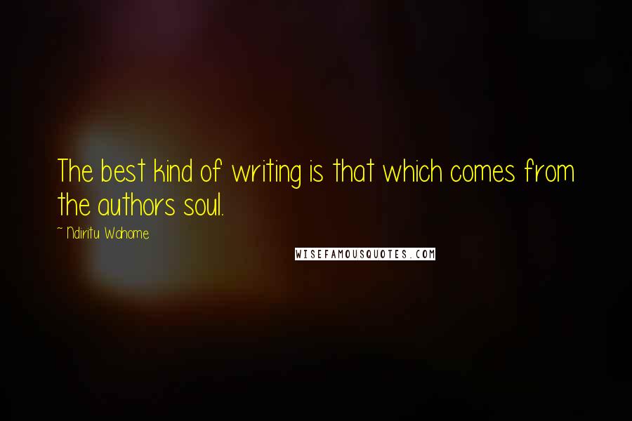 Ndiritu Wahome Quotes: The best kind of writing is that which comes from the authors soul.