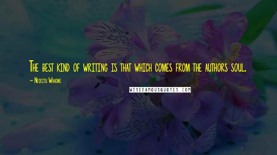 Ndiritu Wahome Quotes: The best kind of writing is that which comes from the authors soul.