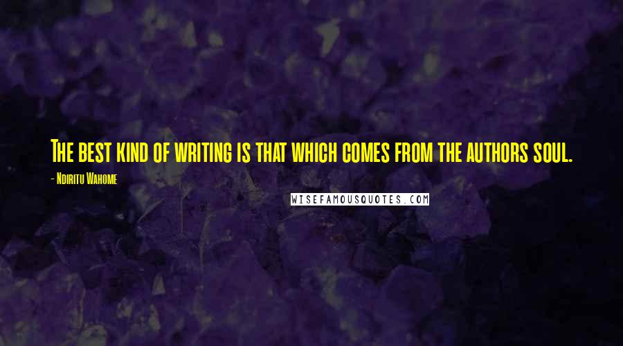 Ndiritu Wahome Quotes: The best kind of writing is that which comes from the authors soul.