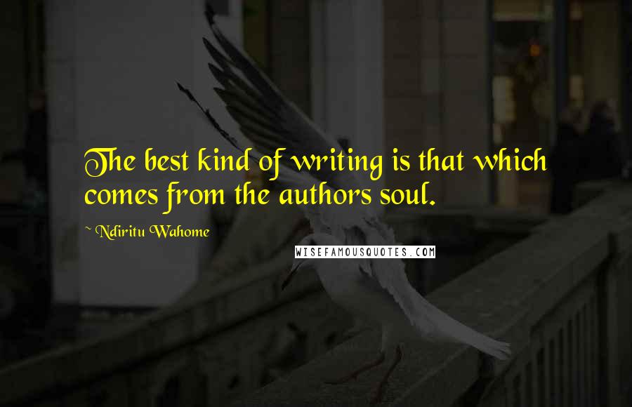 Ndiritu Wahome Quotes: The best kind of writing is that which comes from the authors soul.