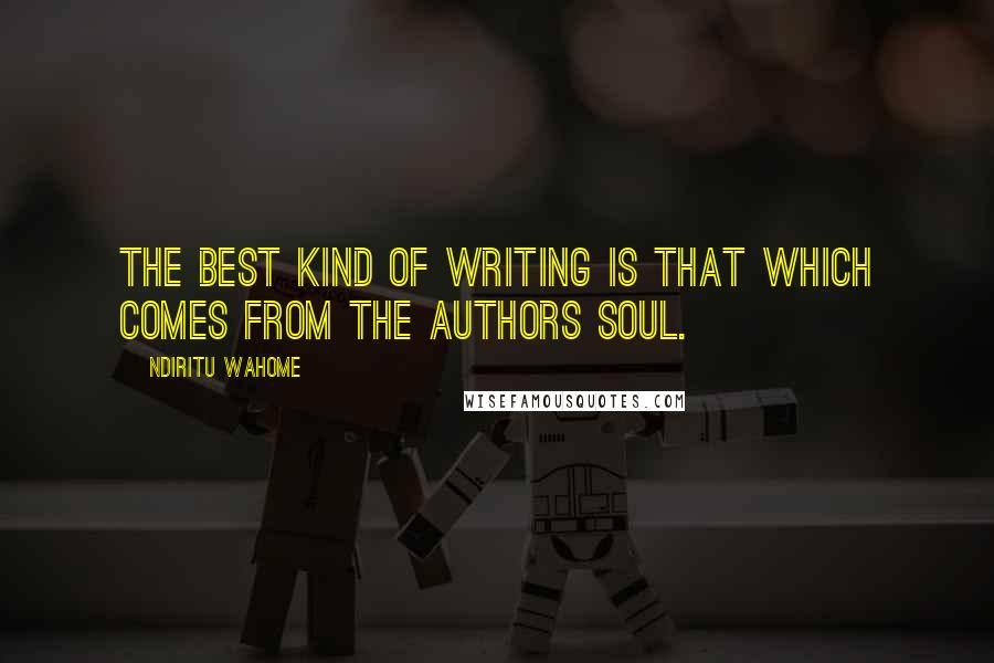 Ndiritu Wahome Quotes: The best kind of writing is that which comes from the authors soul.