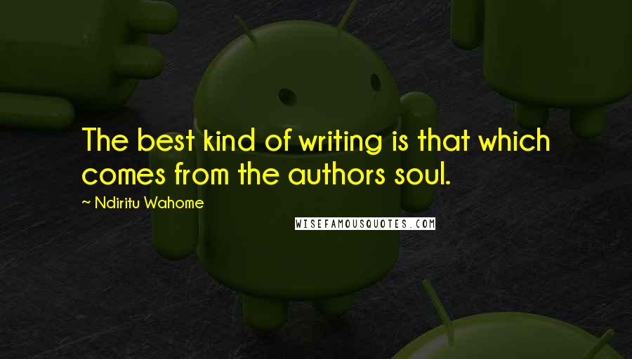 Ndiritu Wahome Quotes: The best kind of writing is that which comes from the authors soul.