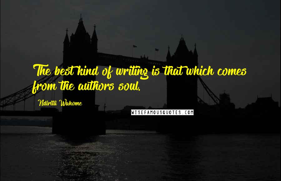 Ndiritu Wahome Quotes: The best kind of writing is that which comes from the authors soul.