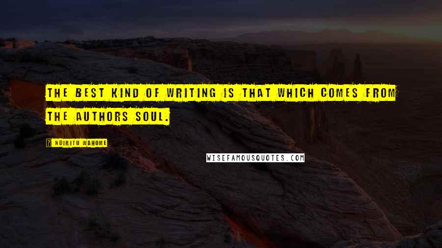 Ndiritu Wahome Quotes: The best kind of writing is that which comes from the authors soul.
