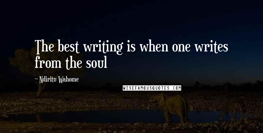 Ndiritu Wahome Quotes: The best writing is when one writes from the soul