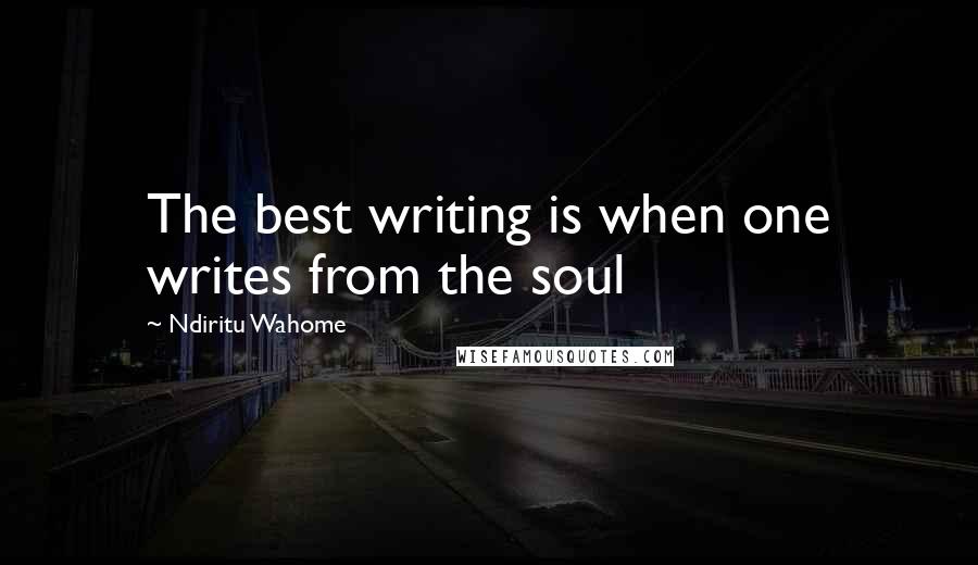 Ndiritu Wahome Quotes: The best writing is when one writes from the soul