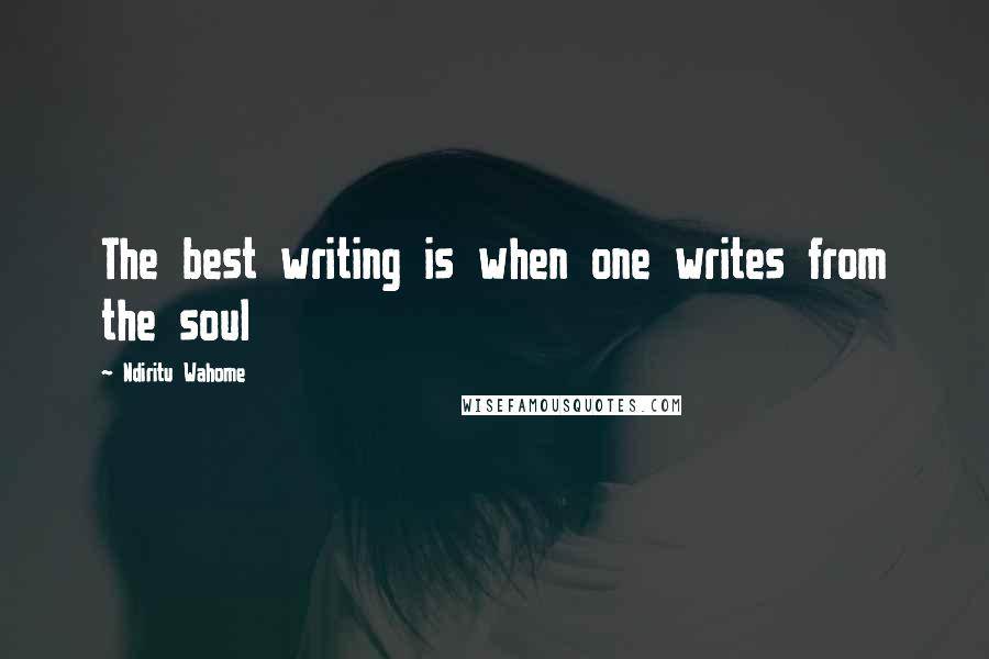 Ndiritu Wahome Quotes: The best writing is when one writes from the soul