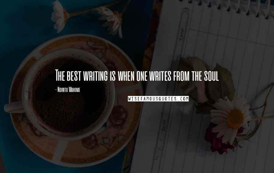 Ndiritu Wahome Quotes: The best writing is when one writes from the soul