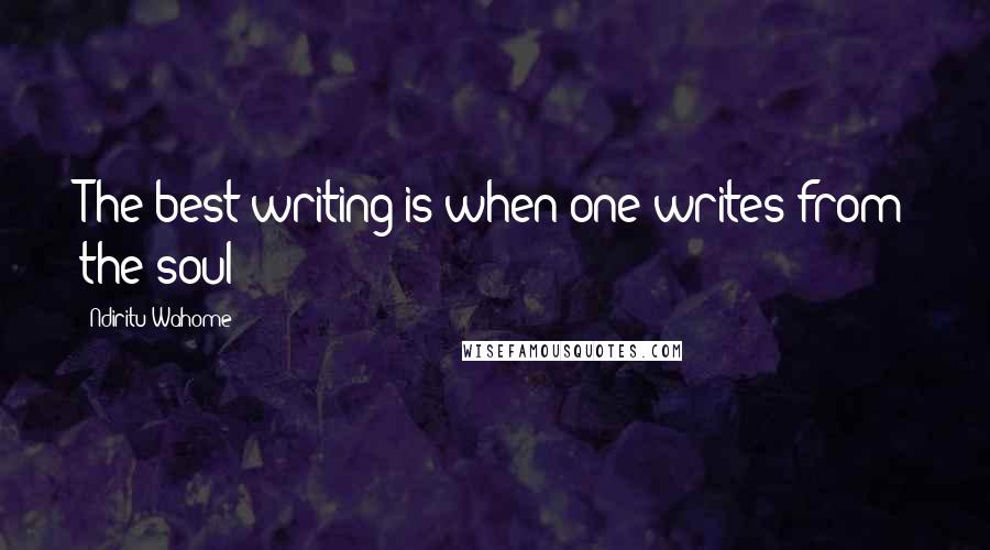 Ndiritu Wahome Quotes: The best writing is when one writes from the soul