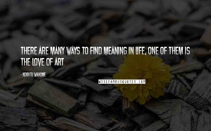 Ndiritu Wahome Quotes: There are many ways to find meaning in life, one of them is the love of art