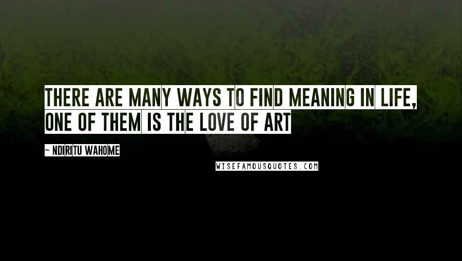 Ndiritu Wahome Quotes: There are many ways to find meaning in life, one of them is the love of art