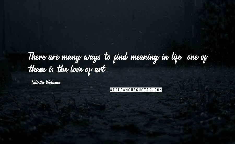 Ndiritu Wahome Quotes: There are many ways to find meaning in life, one of them is the love of art