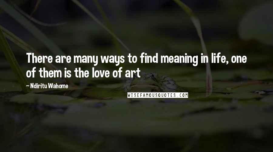 Ndiritu Wahome Quotes: There are many ways to find meaning in life, one of them is the love of art