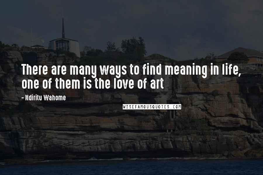 Ndiritu Wahome Quotes: There are many ways to find meaning in life, one of them is the love of art