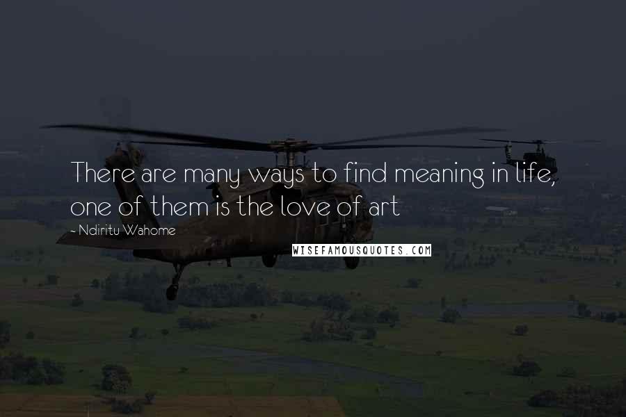 Ndiritu Wahome Quotes: There are many ways to find meaning in life, one of them is the love of art