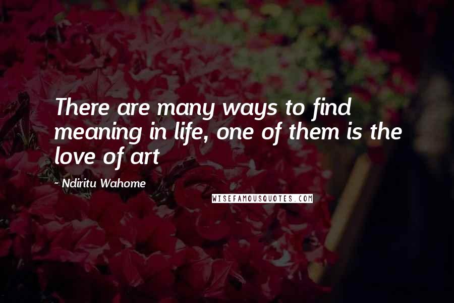 Ndiritu Wahome Quotes: There are many ways to find meaning in life, one of them is the love of art