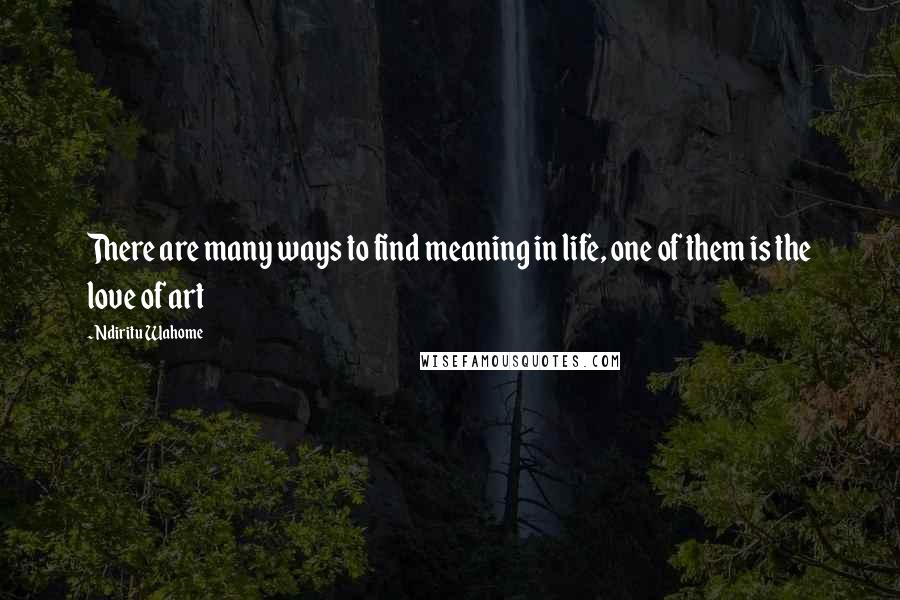 Ndiritu Wahome Quotes: There are many ways to find meaning in life, one of them is the love of art