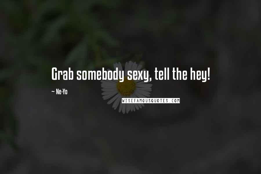 Ne-Yo Quotes: Grab somebody sexy, tell the hey!