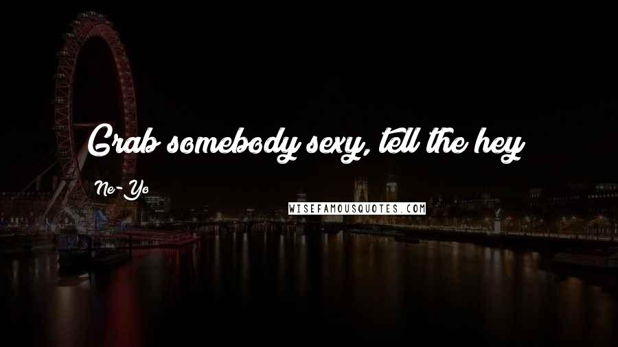 Ne-Yo Quotes: Grab somebody sexy, tell the hey!