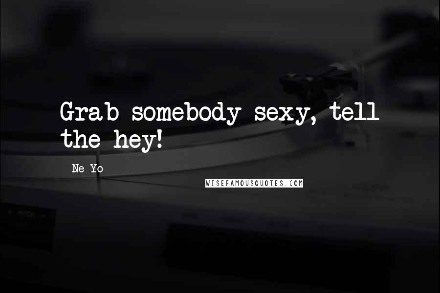 Ne-Yo Quotes: Grab somebody sexy, tell the hey!