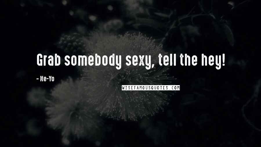 Ne-Yo Quotes: Grab somebody sexy, tell the hey!