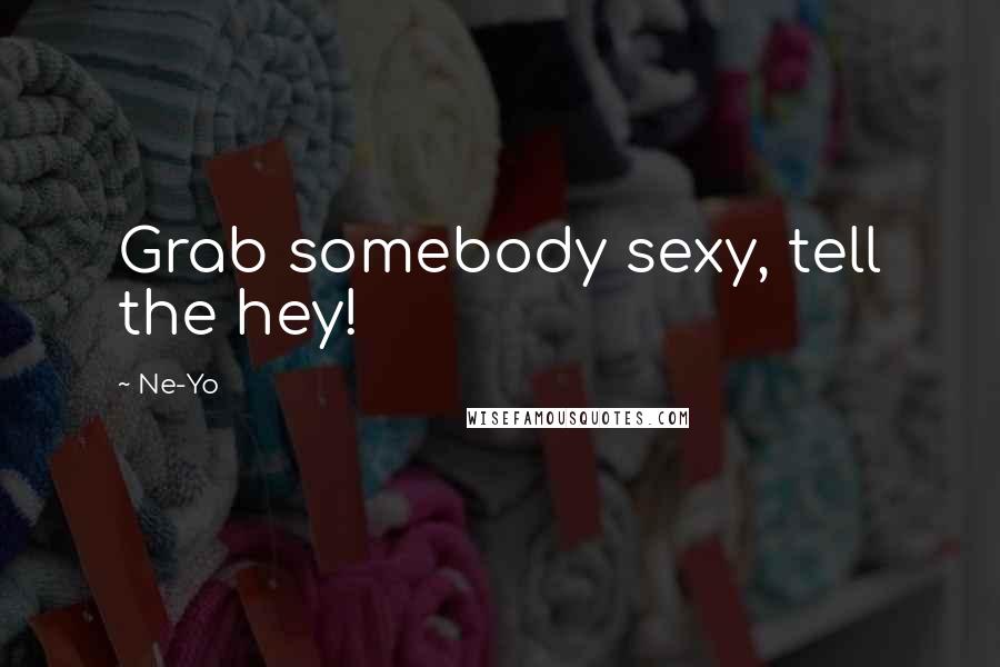 Ne-Yo Quotes: Grab somebody sexy, tell the hey!