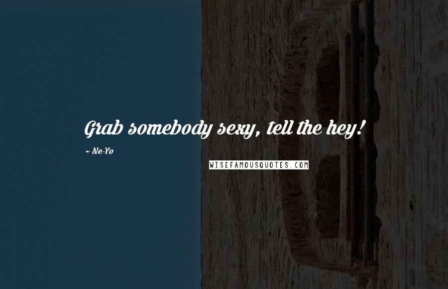 Ne-Yo Quotes: Grab somebody sexy, tell the hey!