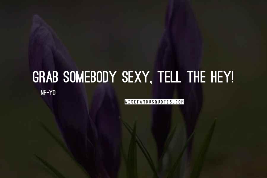 Ne-Yo Quotes: Grab somebody sexy, tell the hey!