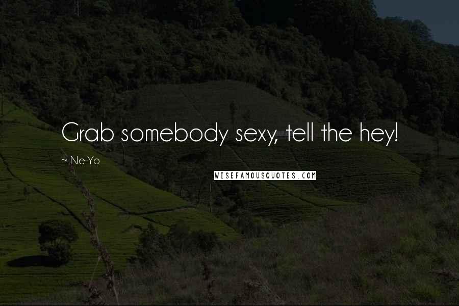 Ne-Yo Quotes: Grab somebody sexy, tell the hey!