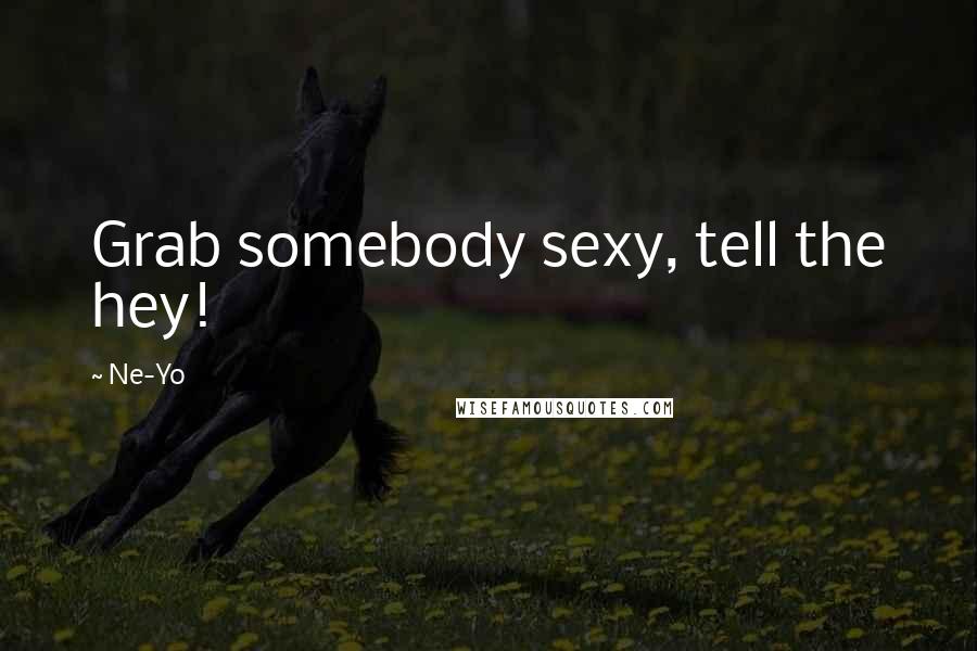 Ne-Yo Quotes: Grab somebody sexy, tell the hey!