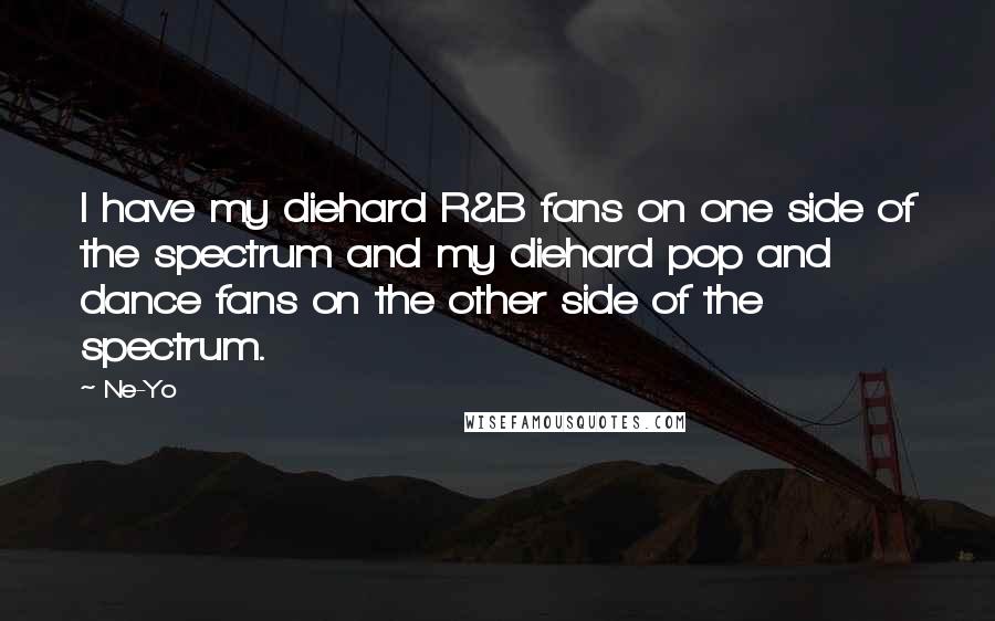 Ne-Yo Quotes: I have my diehard R&B fans on one side of the spectrum and my diehard pop and dance fans on the other side of the spectrum.