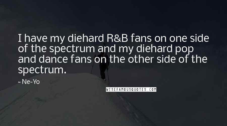 Ne-Yo Quotes: I have my diehard R&B fans on one side of the spectrum and my diehard pop and dance fans on the other side of the spectrum.