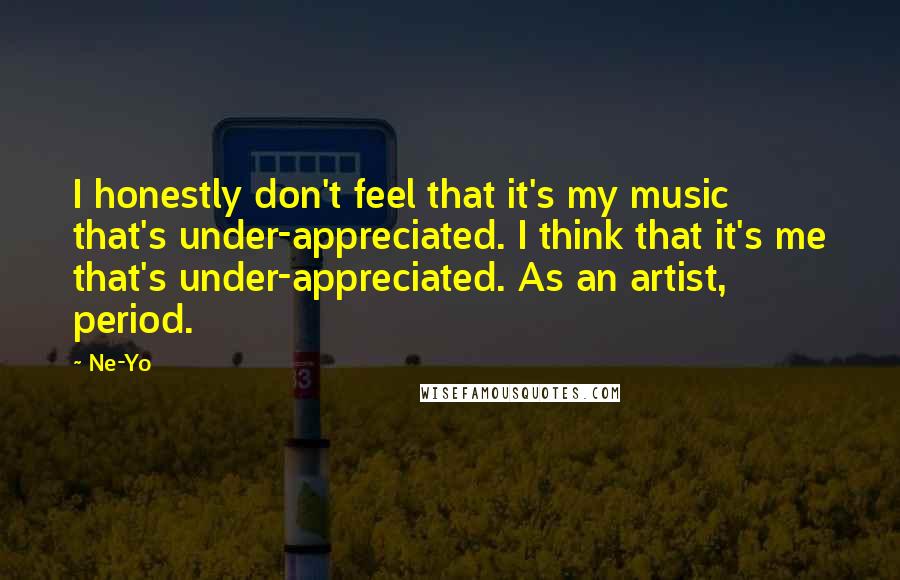 Ne-Yo Quotes: I honestly don't feel that it's my music that's under-appreciated. I think that it's me that's under-appreciated. As an artist, period.