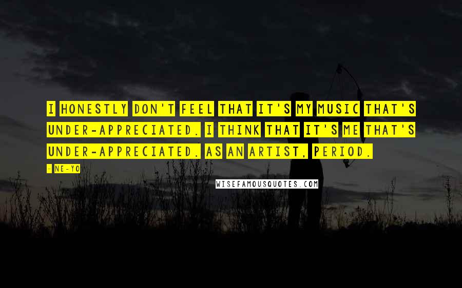 Ne-Yo Quotes: I honestly don't feel that it's my music that's under-appreciated. I think that it's me that's under-appreciated. As an artist, period.