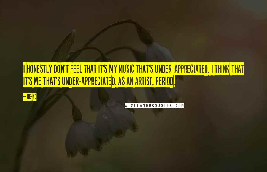 Ne-Yo Quotes: I honestly don't feel that it's my music that's under-appreciated. I think that it's me that's under-appreciated. As an artist, period.