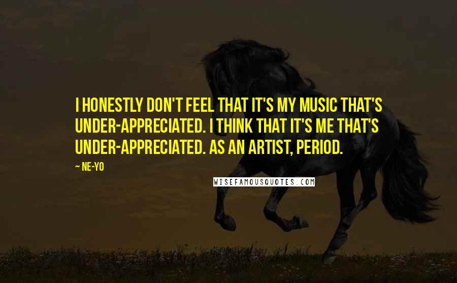 Ne-Yo Quotes: I honestly don't feel that it's my music that's under-appreciated. I think that it's me that's under-appreciated. As an artist, period.