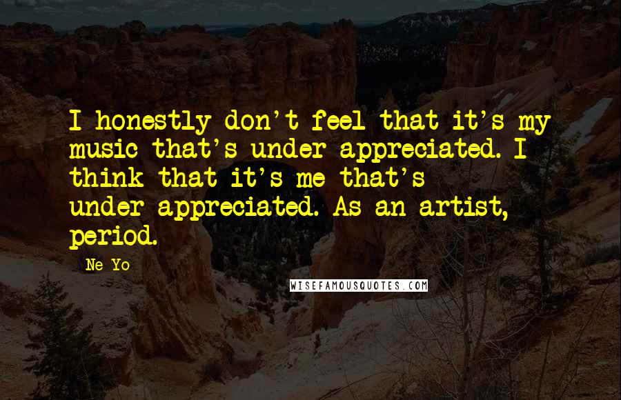 Ne-Yo Quotes: I honestly don't feel that it's my music that's under-appreciated. I think that it's me that's under-appreciated. As an artist, period.