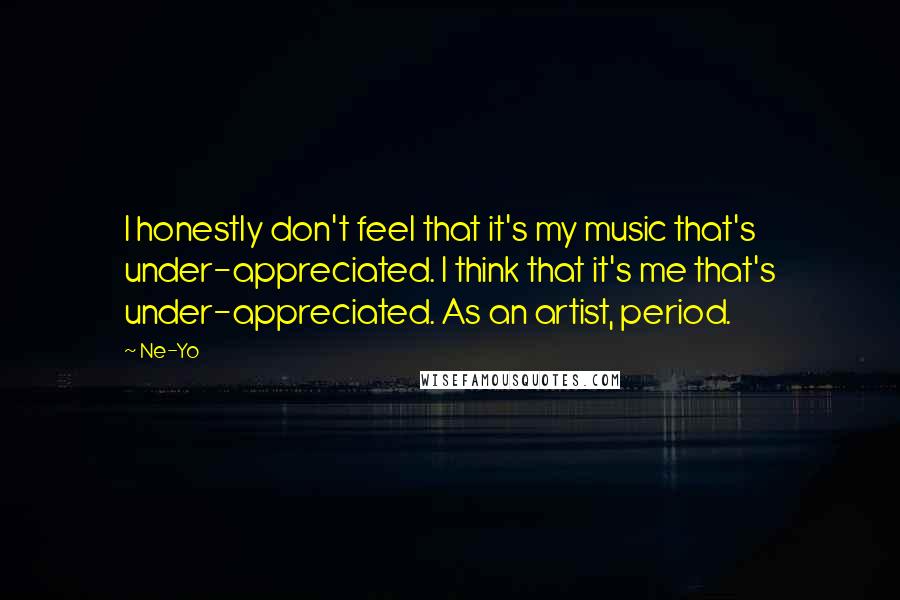 Ne-Yo Quotes: I honestly don't feel that it's my music that's under-appreciated. I think that it's me that's under-appreciated. As an artist, period.