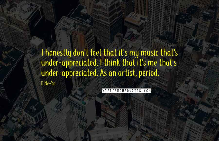 Ne-Yo Quotes: I honestly don't feel that it's my music that's under-appreciated. I think that it's me that's under-appreciated. As an artist, period.