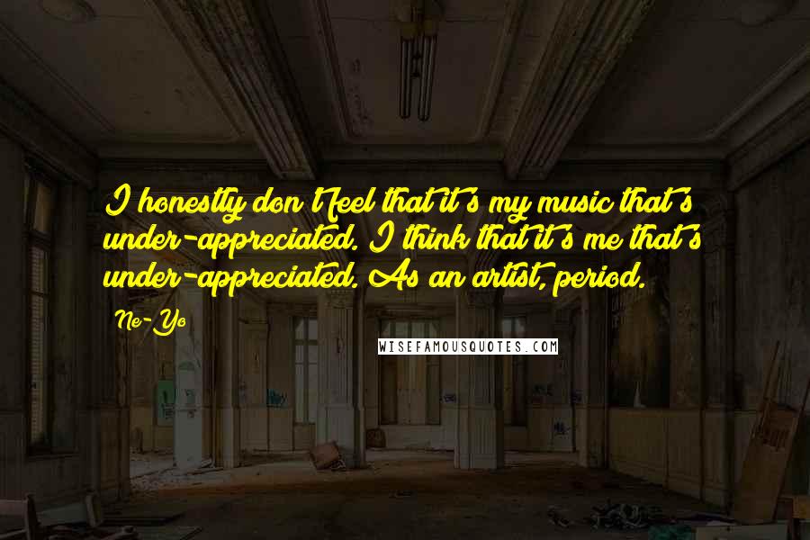 Ne-Yo Quotes: I honestly don't feel that it's my music that's under-appreciated. I think that it's me that's under-appreciated. As an artist, period.