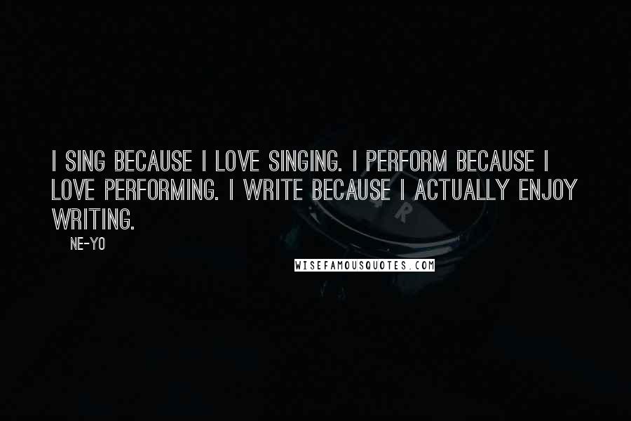 Ne-Yo Quotes: I sing because I love singing. I perform because I love performing. I write because I actually enjoy writing.