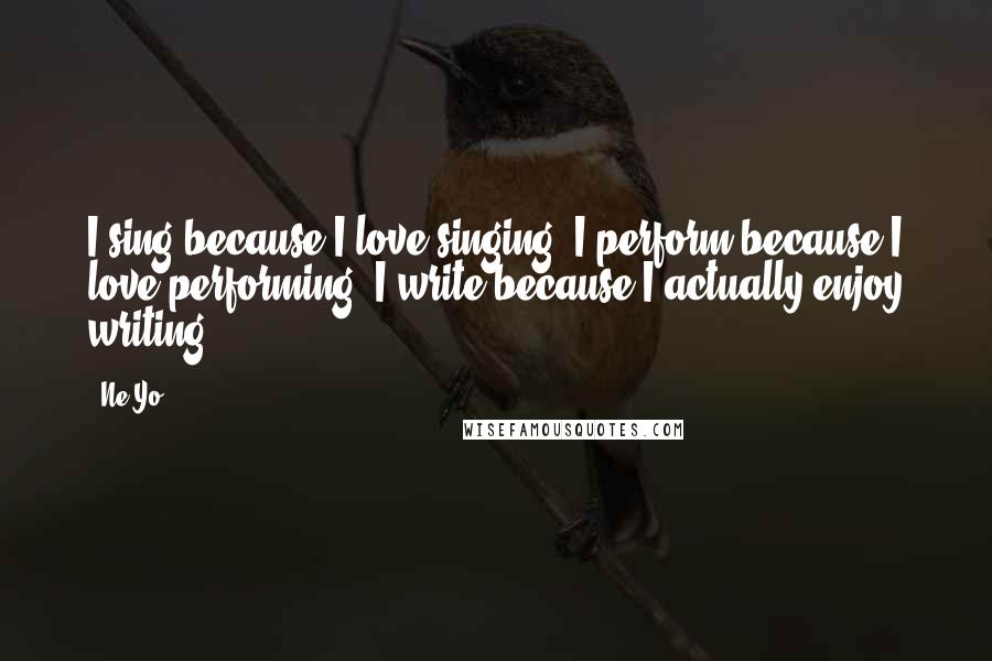 Ne-Yo Quotes: I sing because I love singing. I perform because I love performing. I write because I actually enjoy writing.