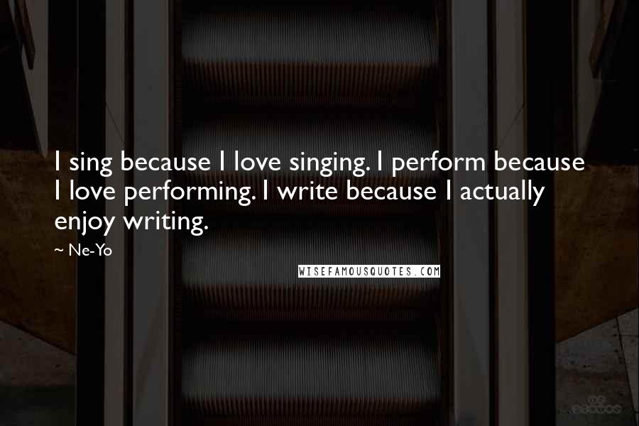 Ne-Yo Quotes: I sing because I love singing. I perform because I love performing. I write because I actually enjoy writing.