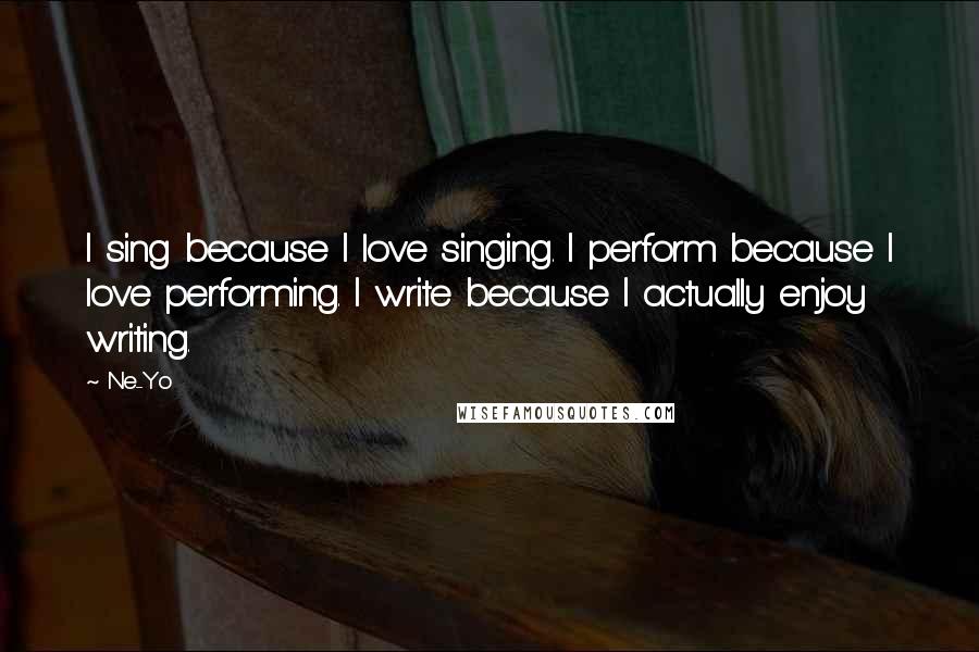 Ne-Yo Quotes: I sing because I love singing. I perform because I love performing. I write because I actually enjoy writing.