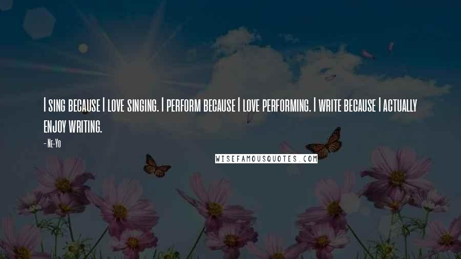 Ne-Yo Quotes: I sing because I love singing. I perform because I love performing. I write because I actually enjoy writing.