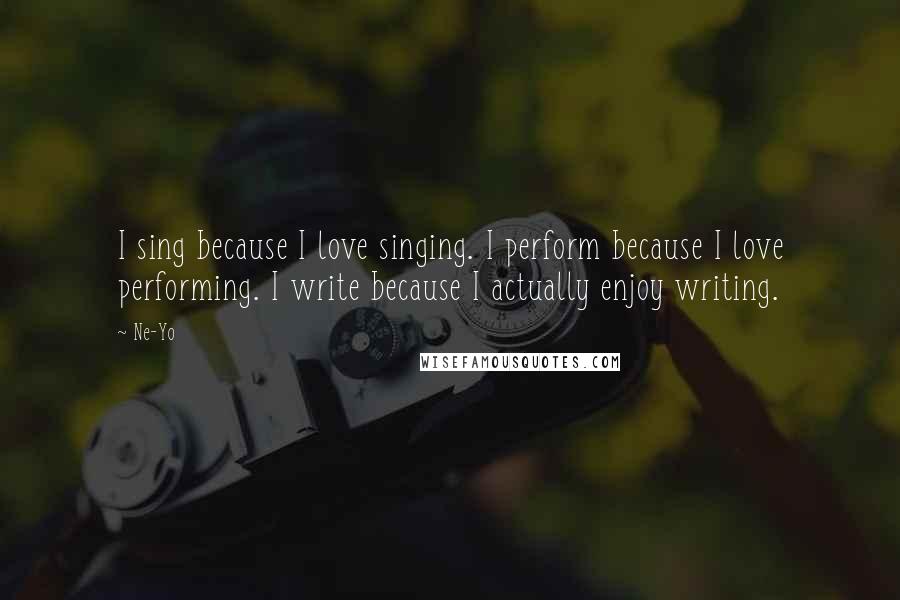 Ne-Yo Quotes: I sing because I love singing. I perform because I love performing. I write because I actually enjoy writing.