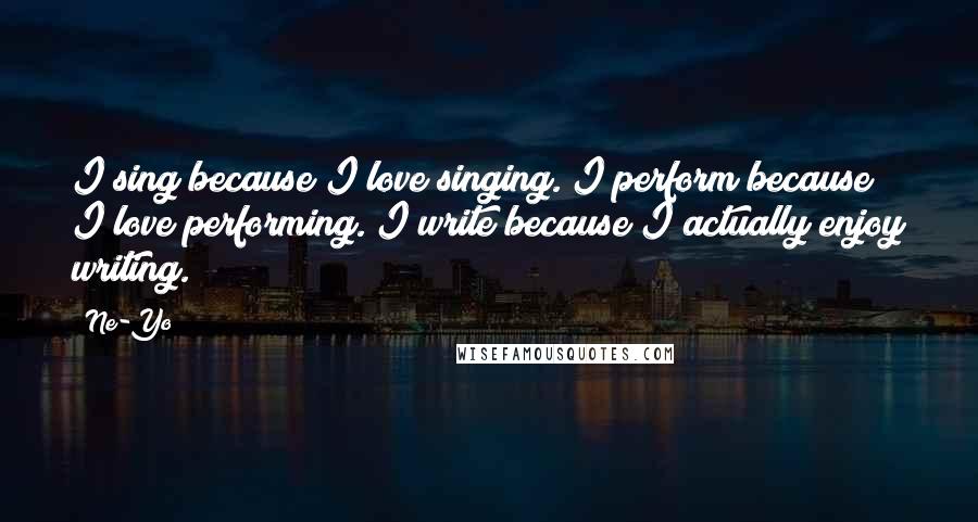 Ne-Yo Quotes: I sing because I love singing. I perform because I love performing. I write because I actually enjoy writing.