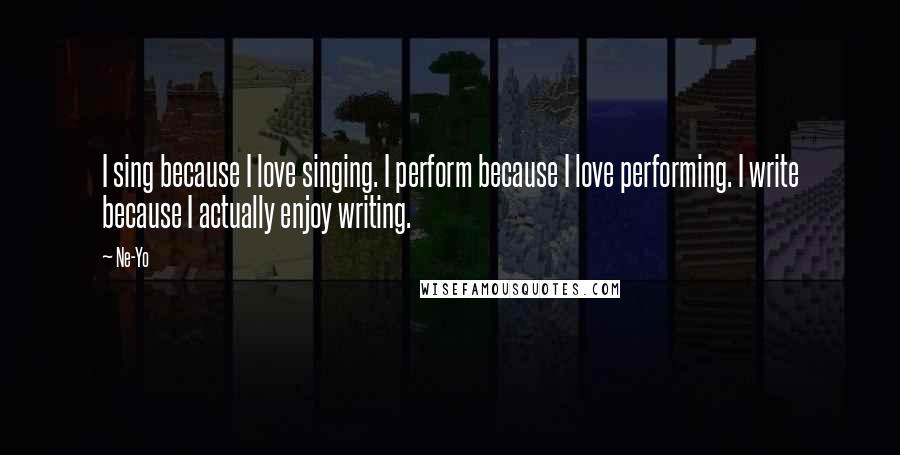 Ne-Yo Quotes: I sing because I love singing. I perform because I love performing. I write because I actually enjoy writing.