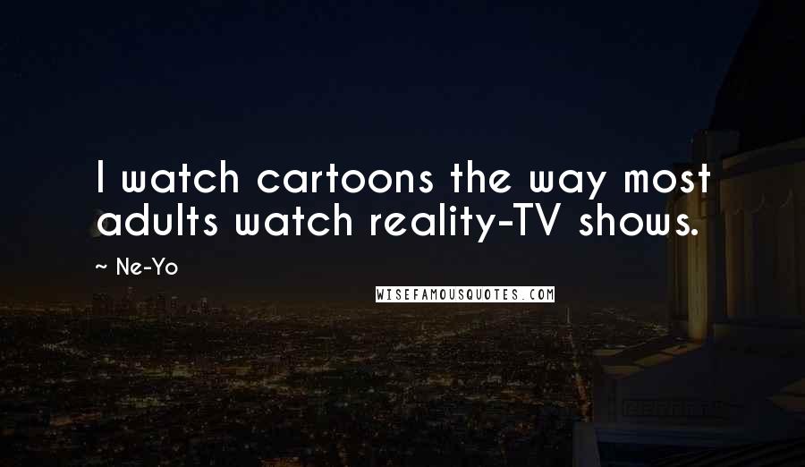 Ne-Yo Quotes: I watch cartoons the way most adults watch reality-TV shows.